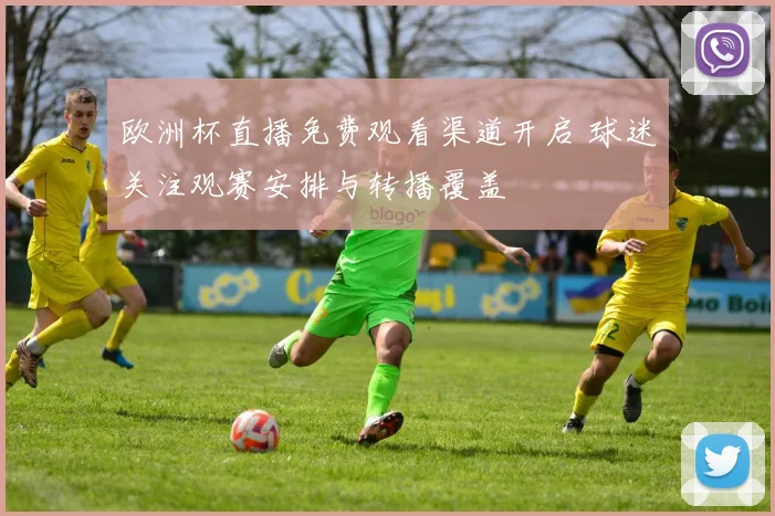 欧洲杯直播免费观看渠道开启 球迷关注观赛安排与转播覆盖
