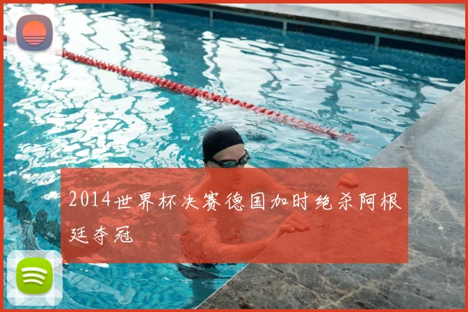 2014世界杯决赛德国加时绝杀阿根廷夺冠
