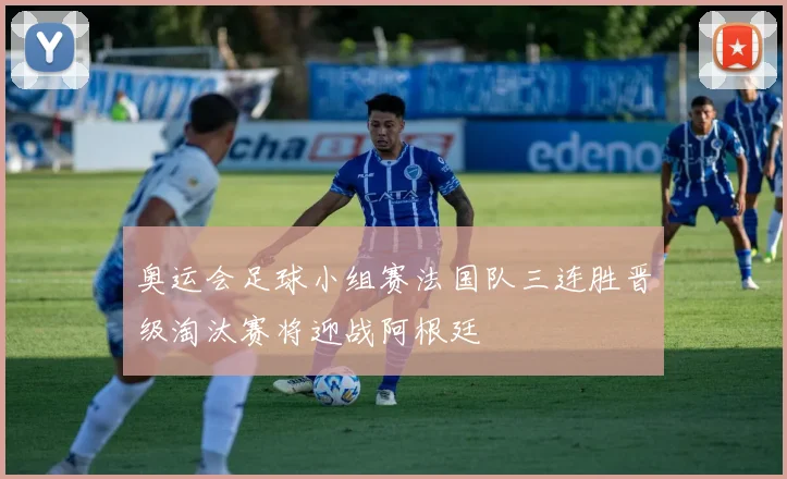 奥运会足球小组赛法国队三连胜晋级淘汰赛将迎战阿根廷