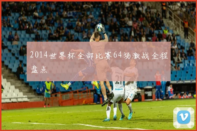 2014世界杯全部比赛64场激战全程盘点
