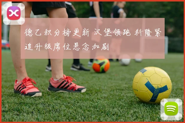 德乙积分榜更新 汉堡领跑 科隆紧追升级席位悬念加剧