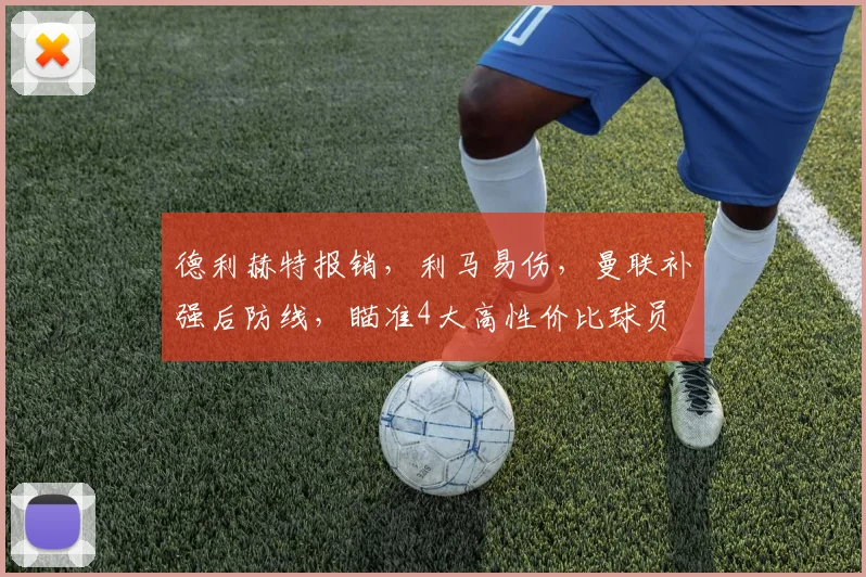 德利赫特报销,利马易伤,曼联补强后防线,瞄准4大高性价比球员
