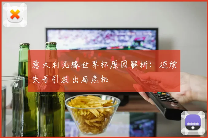 意大利无缘世界杯原因解析:连续失手引发出局危机