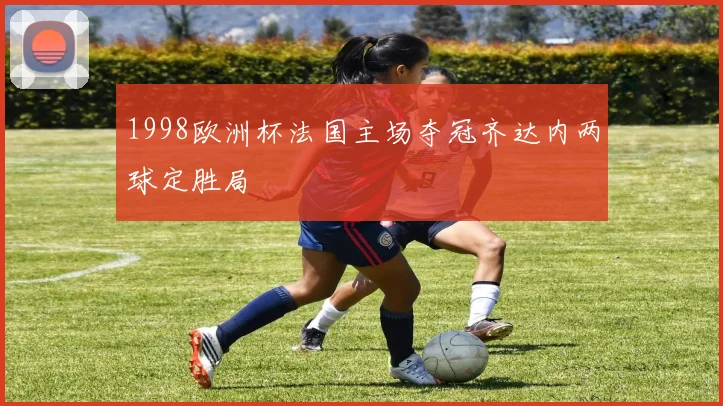 1998欧洲杯法国主场夺冠齐达内两球定胜局