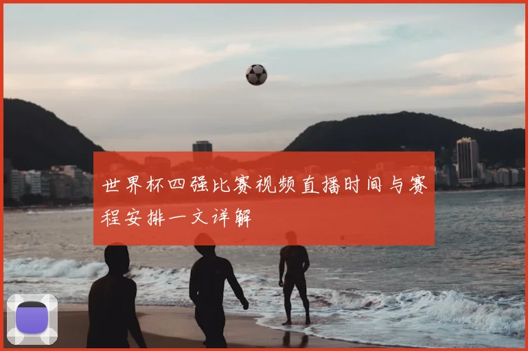 世界杯四强比赛视频直播时间与赛程安排一文详解