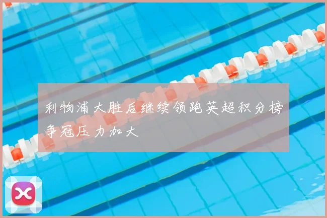 利物浦大胜后继续领跑英超积分榜争冠压力加大