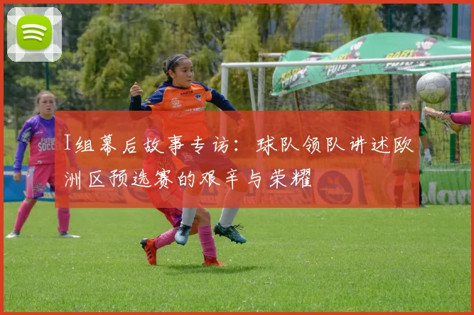 I组幕后故事专访:球队领队讲述欧洲区预选赛的艰辛与荣耀