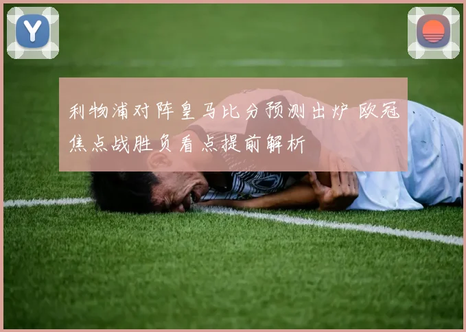 利物浦对阵皇马比分预测出炉 欧冠焦点战胜负看点提前解析