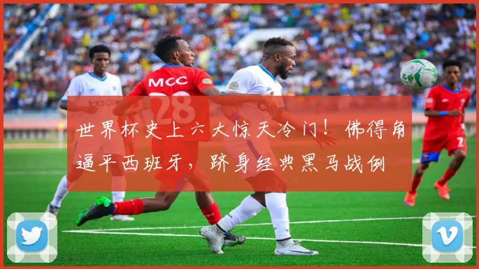世界杯史上六大惊天冷门!佛得角逼平西班牙,跻身经典黑马战例