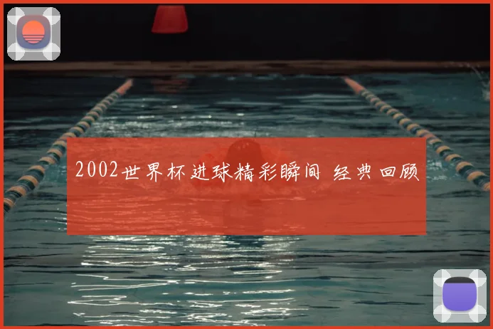 2002世界杯进球精彩瞬间 经典回顾