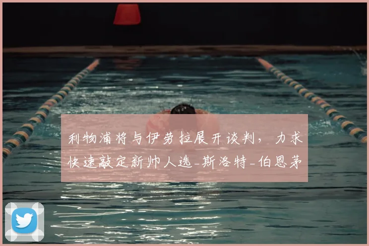 利物浦将与伊劳拉展开谈判，力求快速敲定新帅人选_斯洛特_伯恩茅斯_本赛季