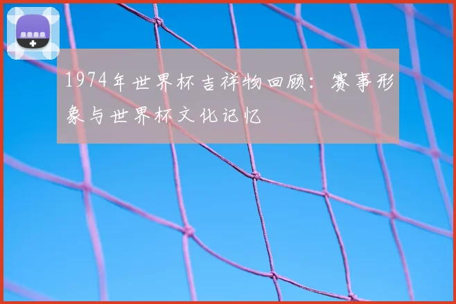 1974年世界杯吉祥物回顾:赛事形象与世界杯文化记忆