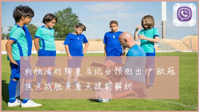 利物浦对阵皇马比分预测出炉 欧冠焦点战胜负看点提前解析