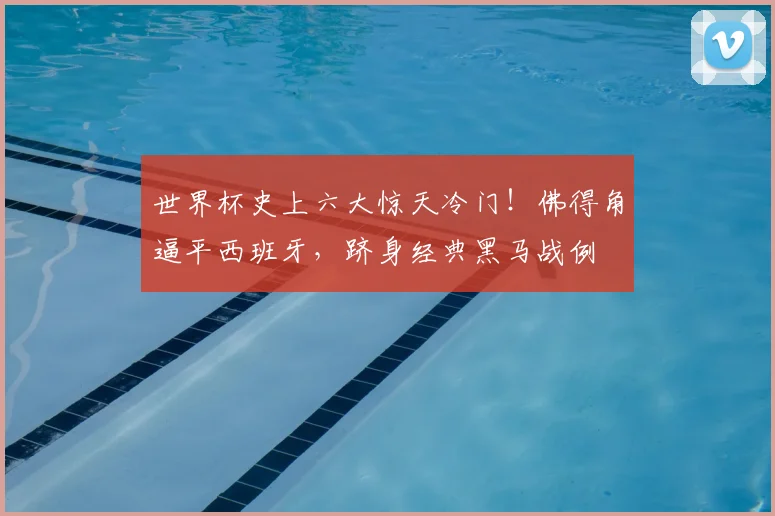 世界杯史上六大惊天冷门！佛得角逼平西班牙，跻身经典黑马战例