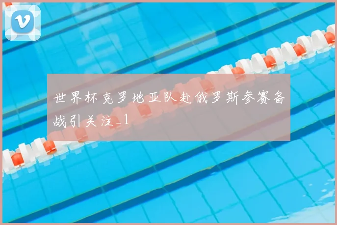 世界杯克罗地亚队赴俄罗斯参赛备战引关注_1