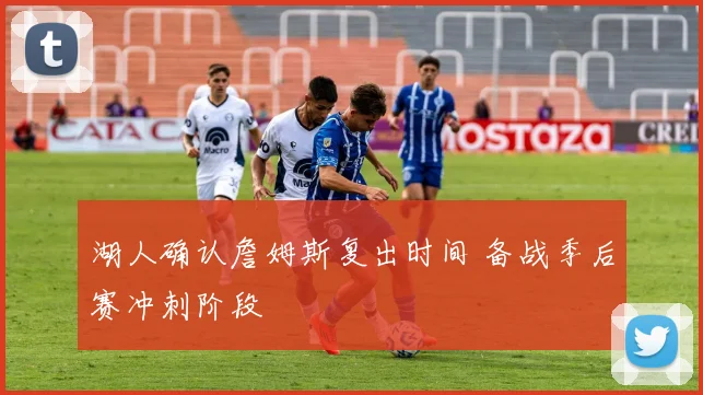 湖人确认詹姆斯复出时间 备战季后赛冲刺阶段