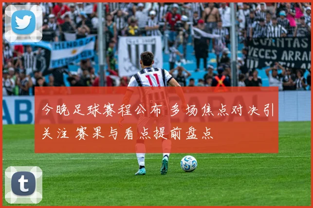 今晚足球赛程公布 多场焦点对决引关注 赛果与看点提前盘点