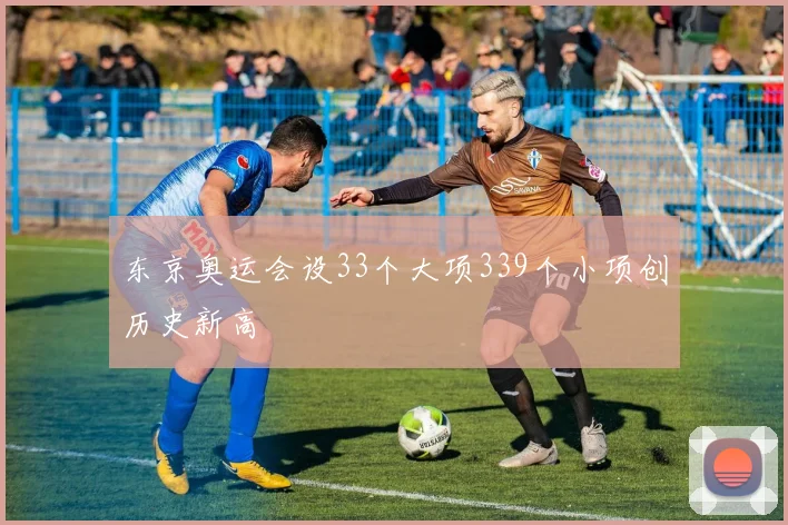 东京奥运会设33个大项339个小项创历史新高