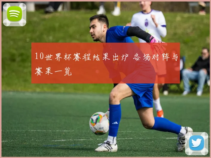 10世界杯赛程结果出炉 各场对阵与赛果一览