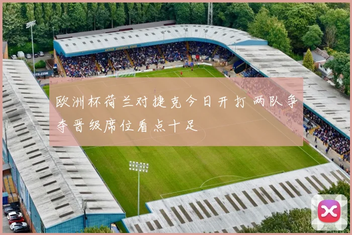欧洲杯荷兰对捷克今日开打 两队争夺晋级席位看点十足