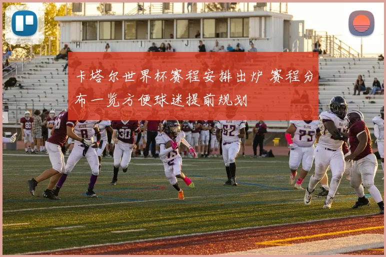 卡塔尔世界杯赛程安排出炉 赛程分布一览方便球迷提前规划