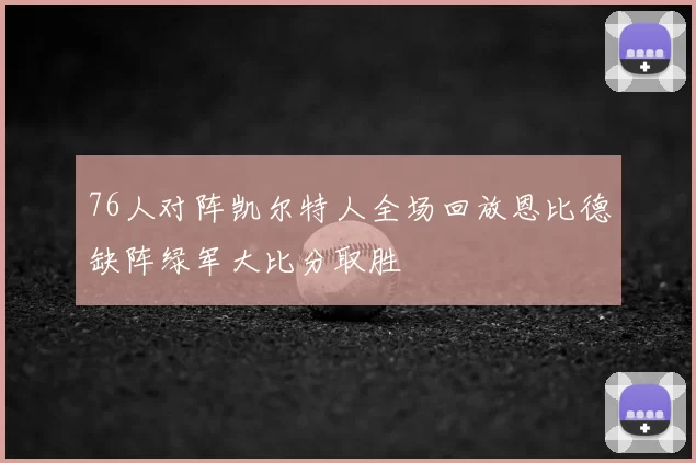 76人对阵凯尔特人全场回放恩比德缺阵绿军大比分取胜