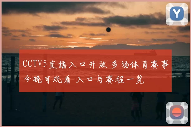 CCTV5直播入口开放 多场体育赛事今晚可观看 入口与赛程一览