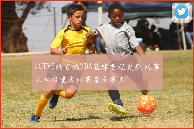 CCTV5线直播NBA篮球赛程更新 观赛入口与重点比赛看点曝光