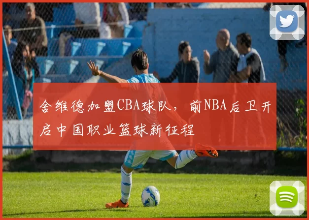 舍维德加盟CBA球队，前NBA后卫开启中国职业篮球新征程