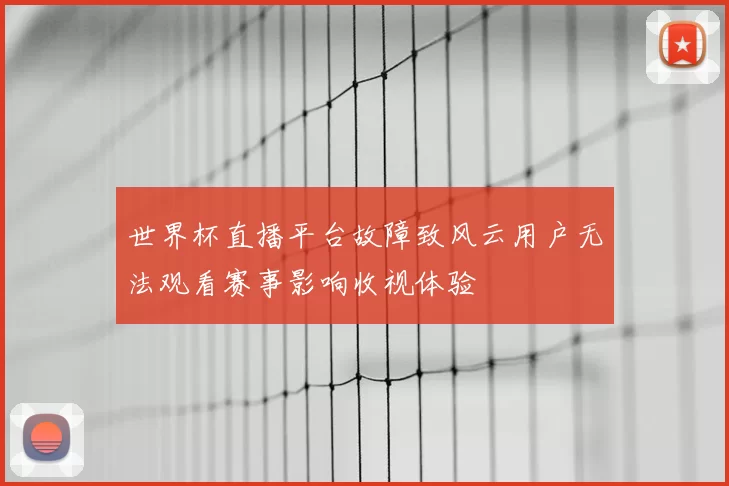 世界杯直播平台故障致风云用户无法观看赛事影响收视体验