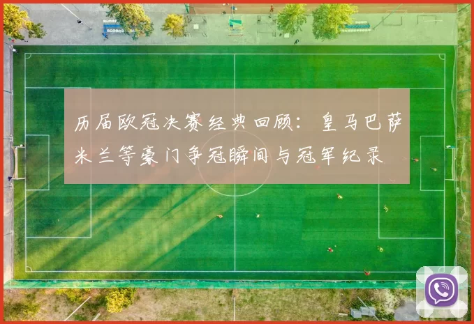 历届欧冠决赛经典回顾：皇马巴萨米兰等豪门争冠瞬间与冠军纪录