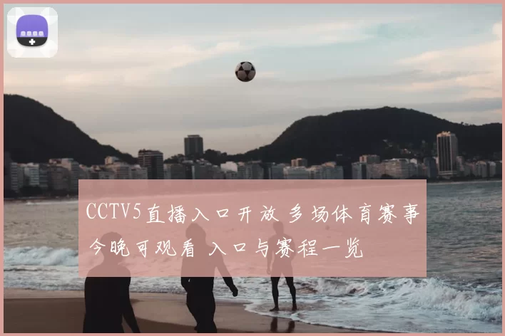 CCTV5直播入口开放 多场体育赛事今晚可观看 入口与赛程一览