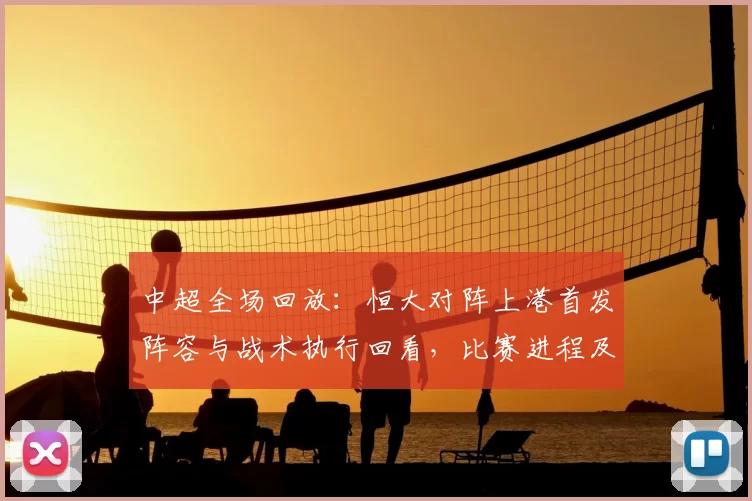 中超全场回放：恒大对阵上港首发阵容与战术执行回看，比赛进程及关键球员表现