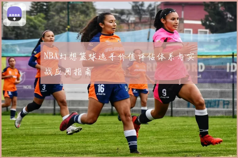 NBA幻想篮球选手价值评估体系与实战应用指南