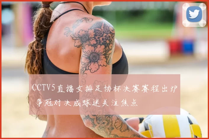 CCTV5直播女排足协杯决赛赛程出炉 争冠对决成球迷关注焦点