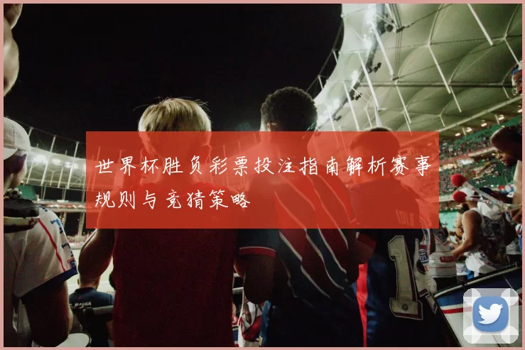 世界杯胜负彩票投注指南解析赛事规则与竞猜策略