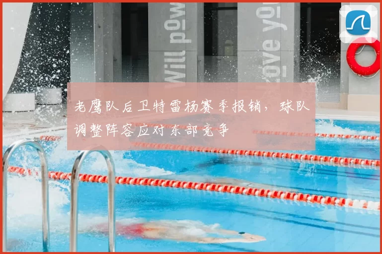 老鹰队后卫特雷杨赛季报销，球队调整阵容应对东部竞争