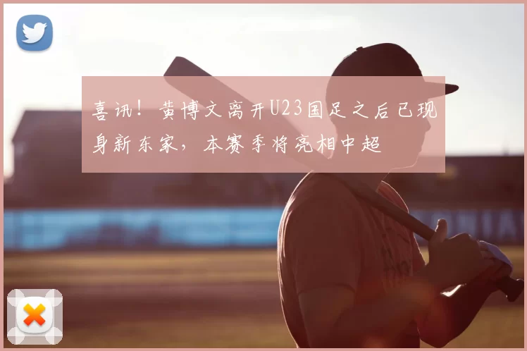 喜讯！黄博文离开U23国足之后已现身新东家，本赛季将亮相中超
