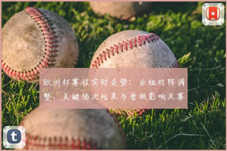 欧洲杯赛程实时走势:分组对阵调整、关键场次结果与晋级影响及赛况点评