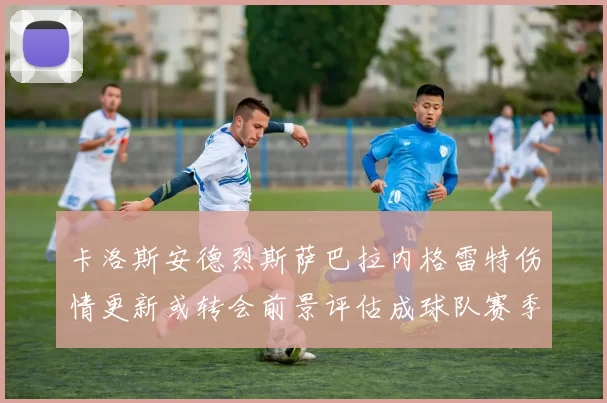卡洛斯安德烈斯萨巴拉内格雷特伤情更新或转会前景评估成球队赛季关键变数