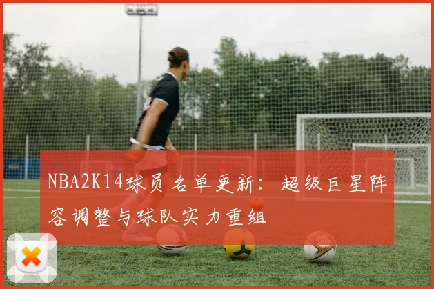 NBA2K14球员名单更新：超级巨星阵容调整与球队实力重组