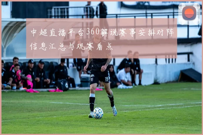 中超直播平台360解说赛事安排对阵信息汇总与观赛看点