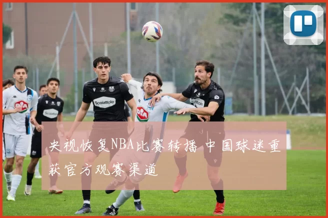 央视恢复NBA比赛转播 中国球迷重获官方观赛渠道