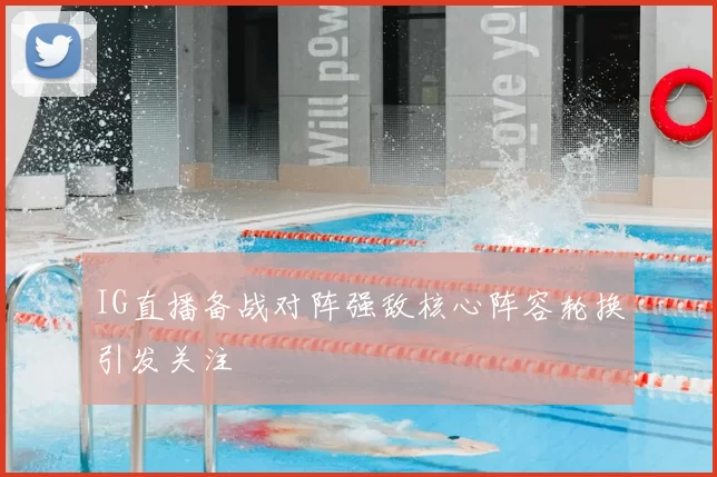 IG直播备战对阵强敌核心阵容轮换引发关注