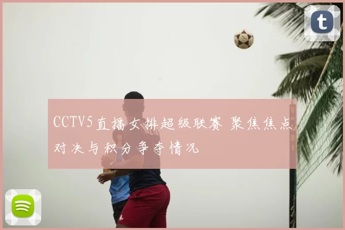 CCTV5直播女排超级联赛 聚焦焦点对决与积分争夺情况