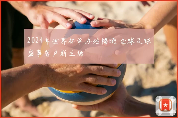 2024年世界杯举办地揭晓 全球足球盛事落户新主场