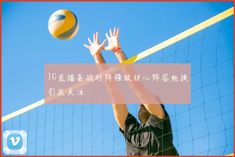 IG直播备战对阵强敌核心阵容轮换引发关注