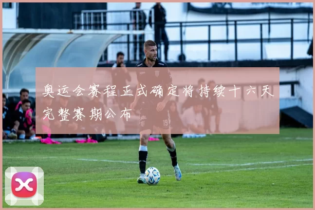 奥运会赛程正式确定将持续十六天完整赛期公布