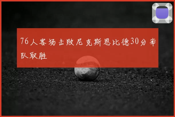 76人客场击败尼克斯恩比德30分率队取胜