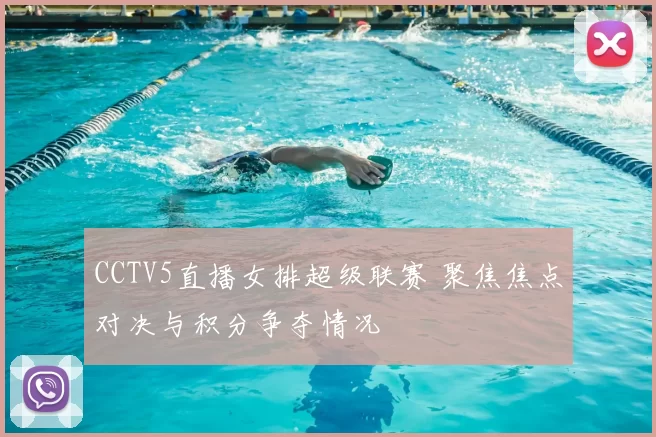 CCTV5直播女排超级联赛 聚焦焦点对决与积分争夺情况